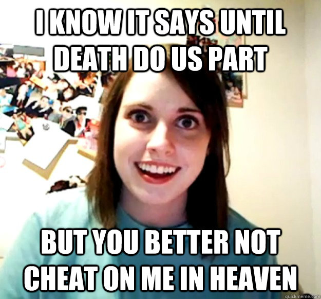 I know it says until death do us part But you better not cheat on me in heaven  Overly Attached Girlfriend
