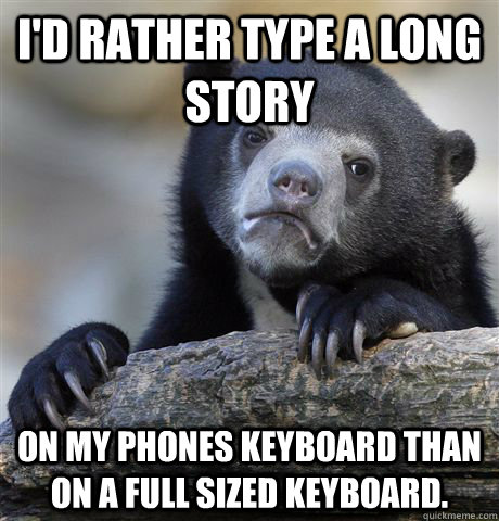 I'd rather type a long story on my phones keyboard than on a full sized keyboard. - I'd rather type a long story on my phones keyboard than on a full sized keyboard.  Confession Bear