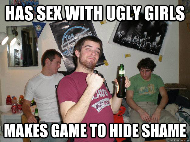 Has sex with ugly girls Makes game to hide shame - Has sex with ugly girls Makes game to hide shame  Drunk College Freshman