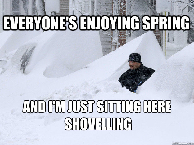 EVERYONE'S ENJOYING SPRING AND I'M JUST SITTING HERE
 SHOVELLING  Canadian Spring