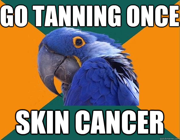 Go tanning once skin cancer  Paranoid Parrot
