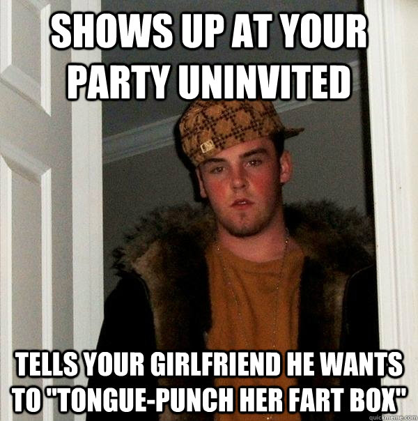 Shows up at your party uninvited Tells your girlfriend he wants to 