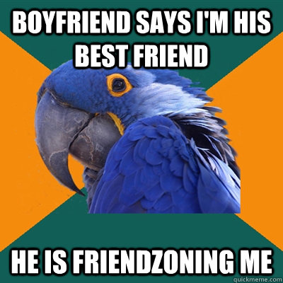 Boyfriend says I'm his best friend he is friendzoning me  Paranoid Parrot