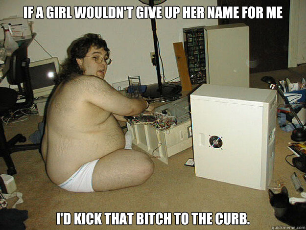 if a girl wouldn't give up her name for me I'd kick that bitch to the curb.  Basement Nerd