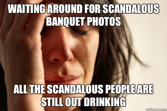 Waiting around for scandalous banquet photos All the scandalous people are still out drinking  First World Problems