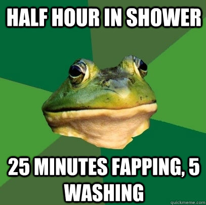 half hour in shower   25 minutes fapping, 5 washing  Foul Bachelor Frog