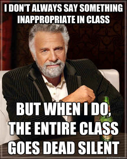 I don't always say something inappropriate in class  But when I do,
the entire class goes dead silent  The Most Interesting Man In The World
