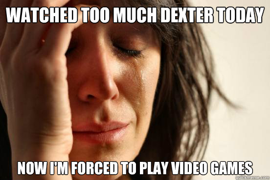 Watched too much dexter today now i'm forced to play video games  First World Problems