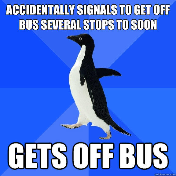 Accidentally signals to get off bus several stops to soon Gets off bus  Socially Awkward Penguin