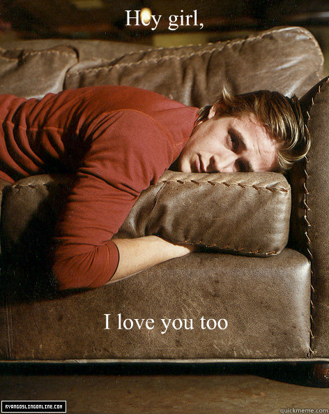 Hey girl,
 I love you too   Ryan Gosling Hey Girl