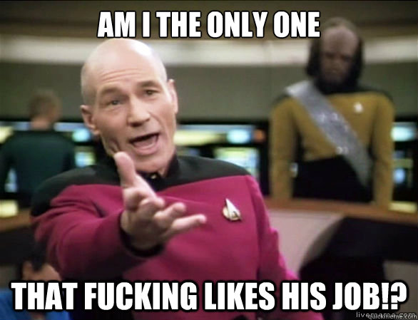 Am i the only one That fucking likes his job!?  Annoyed Picard HD