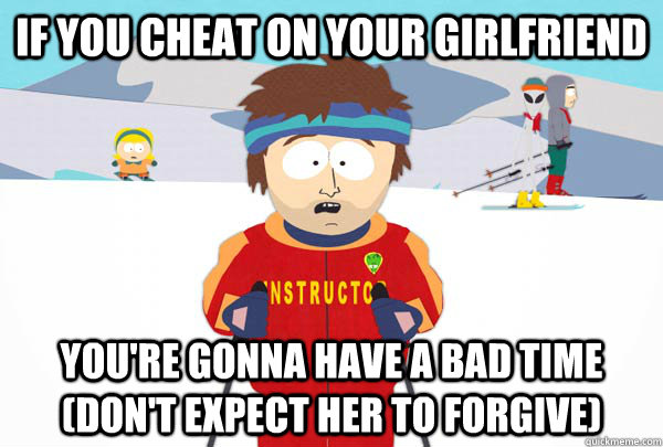 If you cheat on your girlfriend  You're gonna have a bad time (don't expect her to forgive)  Super Cool Ski Instructor