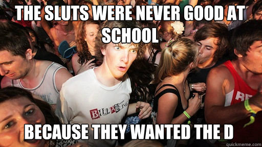 The Sluts were never good at school
 Because they wanted the D  Sudden Clarity Clarence