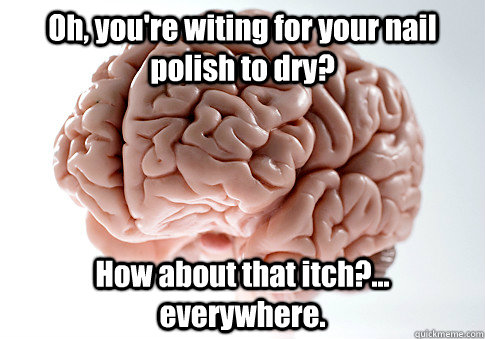 Oh, you're witing for your nail polish to dry? How about that itch?... everywhere.   Scumbag Brain