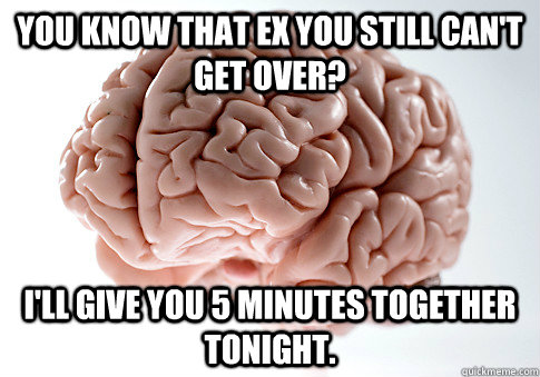 You know that ex you still can't get over? I'll give you 5 minutes together tonight.  Scumbag Brain