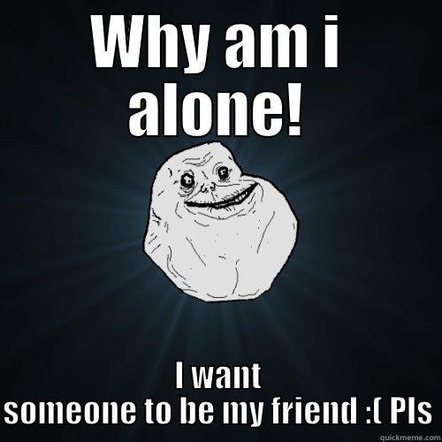 WHY AM I ALONE! I WANT SOMEONE TO BE MY FRIEND :( PLS Forever Alone