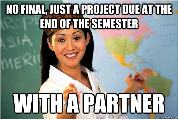 No final, just a project due at the end of the semester with a partner - No final, just a project due at the end of the semester with a partner  Scumbag Teacher