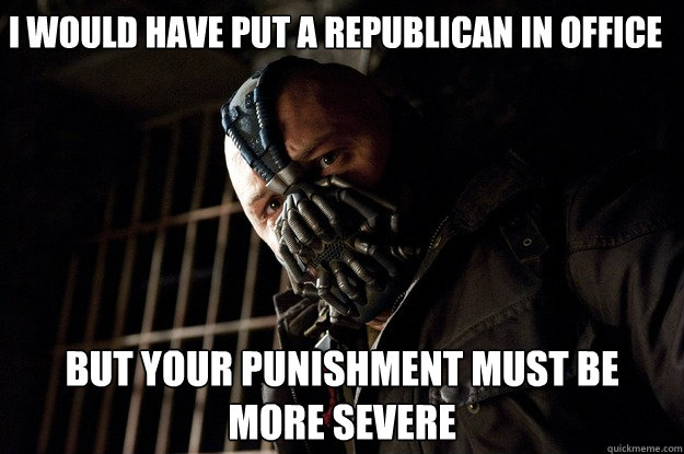 I WOULD HAVE PUT A REPUBLICAN IN OFFICE BUT YOUR PUNISHMENT MUST BE MORE SEVERE  Angry Bane