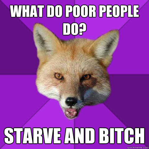 What do poor people do? Starve and Bitch  Forensics Fox