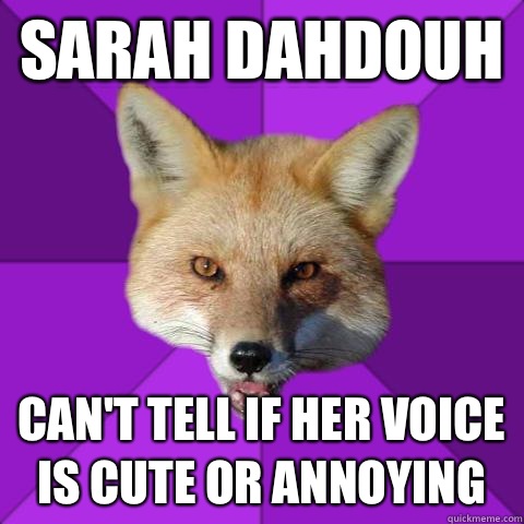 Sarah dahdouh  Can't tell if her voice is cute or annoying   Forensics Fox