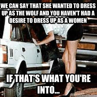 we can say that she wanted to dress up as the wolf and you haven't had a desire to dress up as a women if that's what you're into... - we can say that she wanted to dress up as the wolf and you haven't had a desire to dress up as a women if that's what you're into...  Straight Hooker