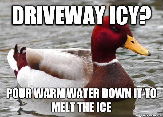 Driveway icy? pour warm water down it to melt the ice  Malicious Advice Mallard