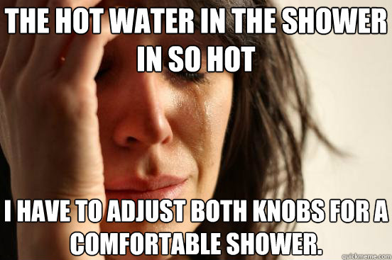 The hot water in the shower in so hot I have to adjust both knobs for a comfortable shower. - The hot water in the shower in so hot I have to adjust both knobs for a comfortable shower.  First World Problems