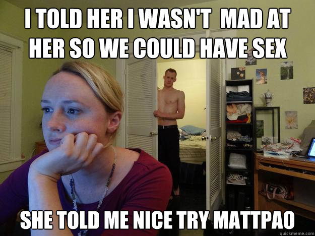 I told her i wasn't  mad at her so we could have sex she told me nice try mattpao - I told her i wasn't  mad at her so we could have sex she told me nice try mattpao  Redditors Boyfriend