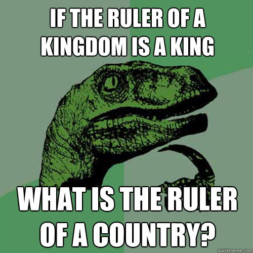 If the ruler of a Kingdom is a King what is the ruler of a country?  Philosoraptor