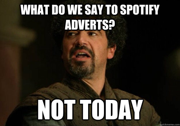 What do we say to spotify adverts? Not today  