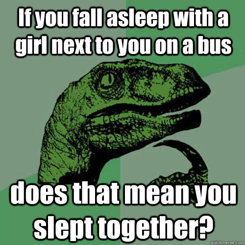 If you fall asleep with a girl next to you on a bus does that mean you slept together?  Philosoraptor
