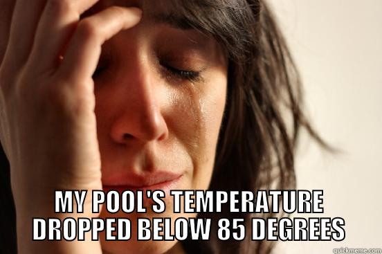  MY POOL'S TEMPERATURE DROPPED BELOW 85 DEGREES First World Problems