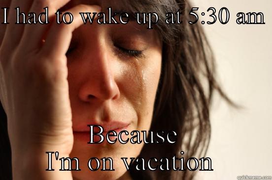 I HAD TO WAKE UP AT 5:30 AM  BECAUSE I'M ON VACATION  First World Problems