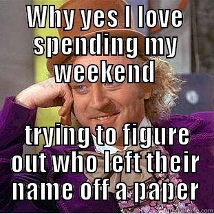 WHY YES I LOVE SPENDING MY WEEKEND  TRYING TO FIGURE OUT WHO LEFT THEIR NAME OFF A PAPER Condescending Wonka