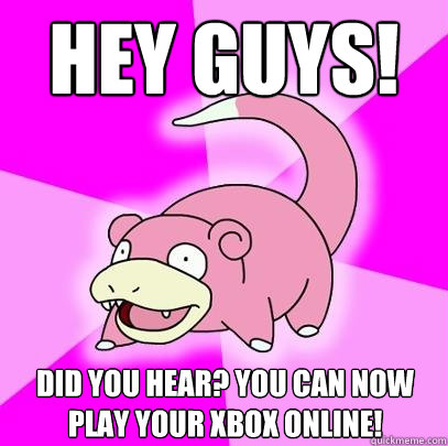 Hey guys! did you hear? You can now play your xbox online!  Slowpoke