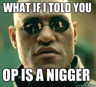 what if i told you OP IS A NIGGER  Matrix Morpheus