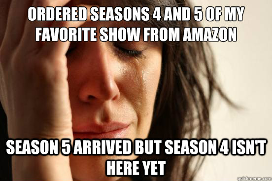 Ordered seasons 4 and 5 of my favorite show from amazon Season 5 arrived but season 4 isn't here yet  First World Problems