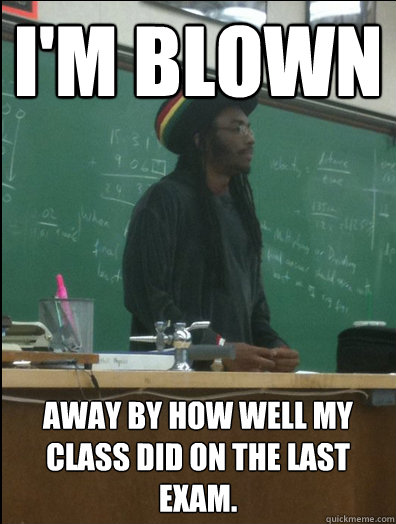 I'm blown away by how well my class did on the last exam.  Rasta Science Teacher