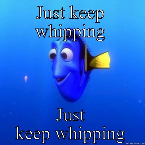 Whip it good - JUST KEEP WHIPPING JUST KEEP WHIPPING dory