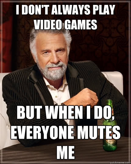 I don't always play video games But when I do, everyone mutes me  The Most Interesting Man In The World