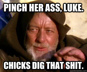 Pinch her ass, Luke. Chicks dig that shit.  