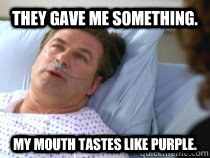 They gave me something. My mouth tastes like purple.  10 Guy Alec Baldwin