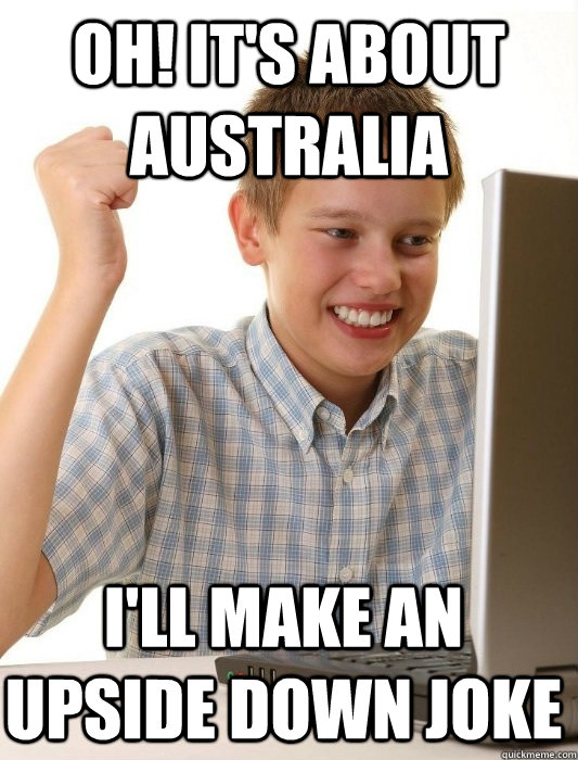 oh! it's about australia I'll make an upside down joke  First Day on the Internet Kid