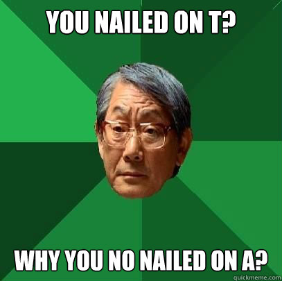 You nailed on T? Why you no nailed on A? - You nailed on T? Why you no nailed on A?  High Expectations Asian Father