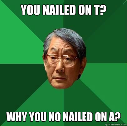 You nailed on T? Why you no nailed on A?  High Expectations Asian Father