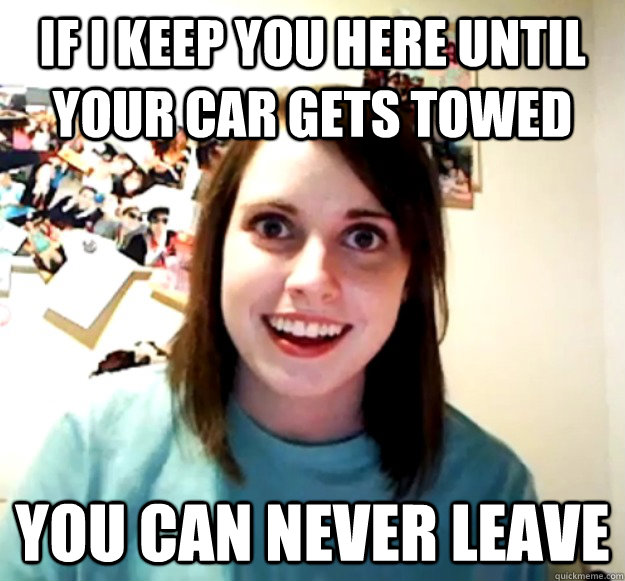 If I keep you here until your car gets towed You can never leave - If I keep you here until your car gets towed You can never leave  Overly Attached Girlfriend