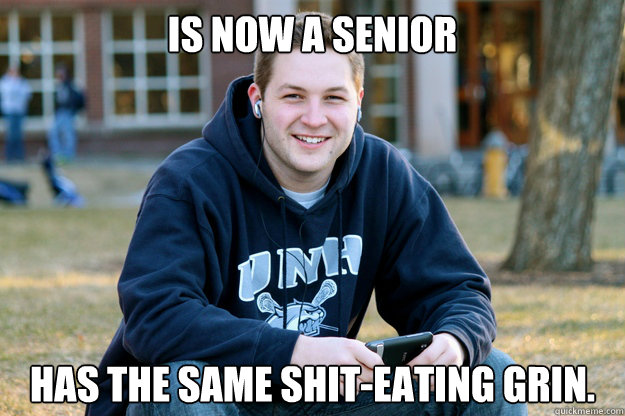 Is now a senior has the same shit-eating grin. - Is now a senior has the same shit-eating grin.  The truth about senior college freshman