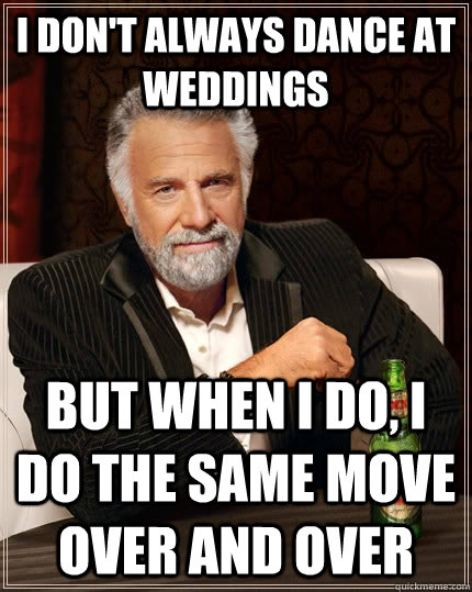 i don't always dance at weddings but when I do, I do the same move over and over  The Most Interesting Man In The World