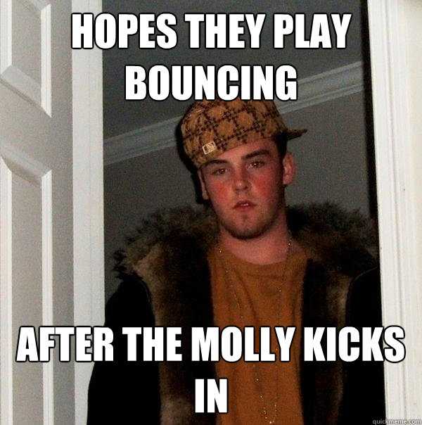 Hopes They Play Bouncing After the Molly kicks in  Scumbag Steve