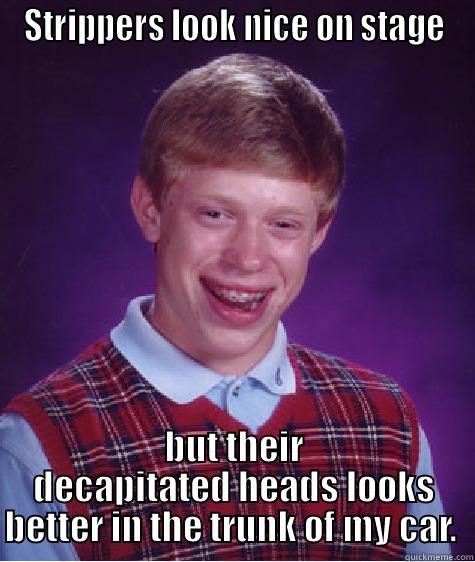 STRIPPERS LOOK NICE ON STAGE BUT THEIR DECAPITATED HEADS LOOKS BETTER IN THE TRUNK OF MY CAR.  Bad Luck Brian